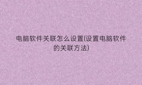“电脑软件关联怎么设置(设置电脑软件的关联方法)