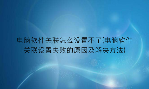 电脑软件关联怎么设置不了(电脑软件关联设置失败的原因及解决方法)