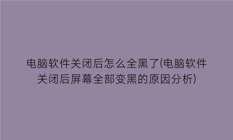 电脑软件关闭后怎么全黑了(电脑软件关闭后屏幕全部变黑的原因分析)