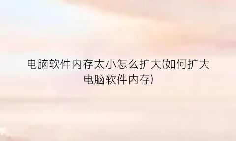 “电脑软件内存太小怎么扩大(如何扩大电脑软件内存)