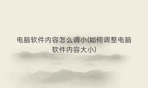 “电脑软件内容怎么调小(如何调整电脑软件内容大小)