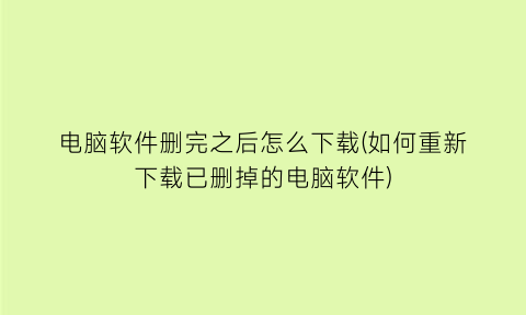 “电脑软件删完之后怎么下载(如何重新下载已删掉的电脑软件)