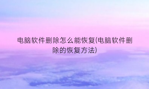 “电脑软件删除怎么能恢复(电脑软件删除的恢复方法)