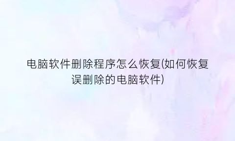 电脑软件删除程序怎么恢复(如何恢复误删除的电脑软件)