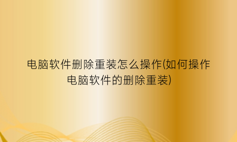 “电脑软件删除重装怎么操作(如何操作电脑软件的删除重装)