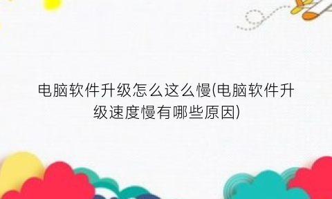 电脑软件升级怎么这么慢(电脑软件升级速度慢有哪些原因)