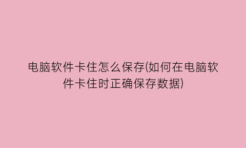 “电脑软件卡住怎么保存(如何在电脑软件卡住时正确保存数据)