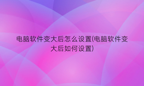 电脑软件变大后怎么设置(电脑软件变大后如何设置)