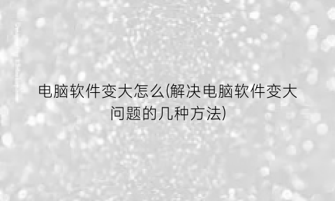 电脑软件变大怎么(解决电脑软件变大问题的几种方法)