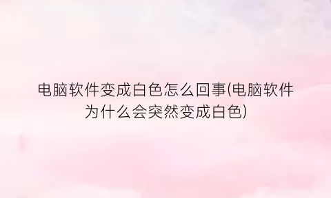 电脑软件变成白色怎么回事(电脑软件为什么会突然变成白色)