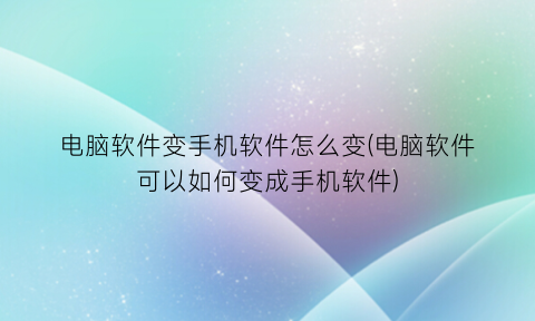 电脑软件变手机软件怎么变(电脑软件可以如何变成手机软件)