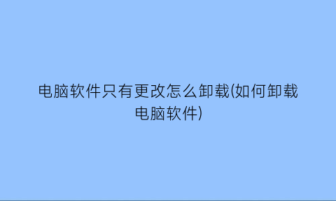 电脑软件只有更改怎么卸载(如何卸载电脑软件)