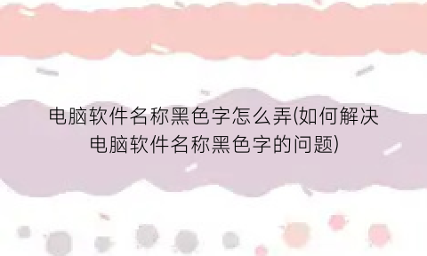 “电脑软件名称黑色字怎么弄(如何解决电脑软件名称黑色字的问题)