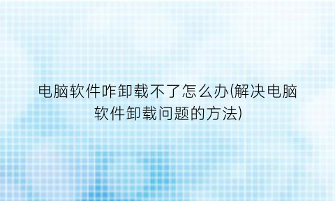 “电脑软件咋卸载不了怎么办(解决电脑软件卸载问题的方法)