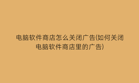 电脑软件商店怎么关闭广告(如何关闭电脑软件商店里的广告)