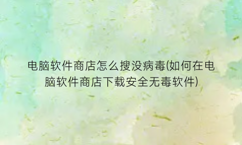 电脑软件商店怎么搜没病毒(如何在电脑软件商店下载安全无毒软件)