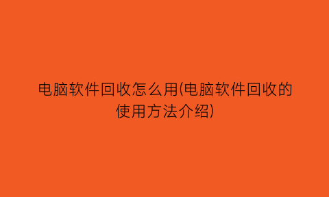 电脑软件回收怎么用(电脑软件回收的使用方法介绍)