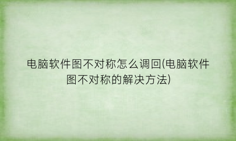 “电脑软件图不对称怎么调回(电脑软件图不对称的解决方法)