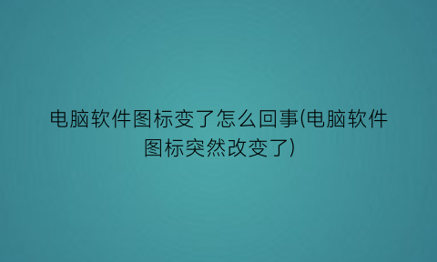 “电脑软件图标变了怎么回事(电脑软件图标突然改变了)