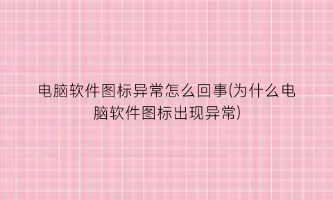 “电脑软件图标异常怎么回事(为什么电脑软件图标出现异常)
