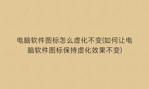 电脑软件图标怎么虚化不变(如何让电脑软件图标保持虚化效果不变)