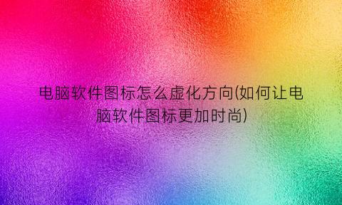 “电脑软件图标怎么虚化方向(如何让电脑软件图标更加时尚)