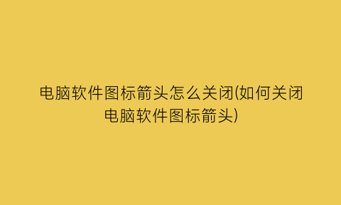 电脑软件图标箭头怎么关闭(如何关闭电脑软件图标箭头)