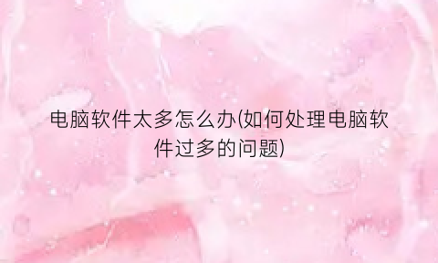 “电脑软件太多怎么办(如何处理电脑软件过多的问题)