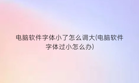 电脑软件字体小了怎么调大(电脑软件字体过小怎么办)