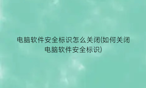 “电脑软件安全标识怎么关闭(如何关闭电脑软件安全标识)