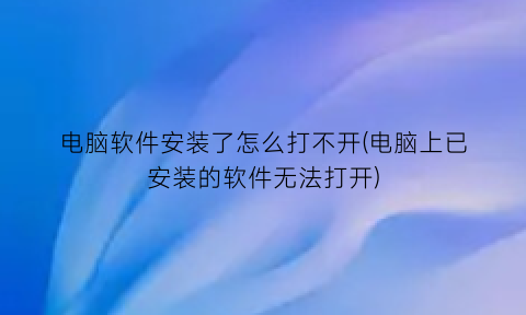 电脑软件安装了怎么打不开(电脑上已安装的软件无法打开)