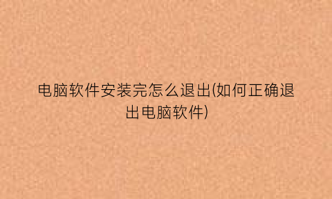 电脑软件安装完怎么退出(如何正确退出电脑软件)