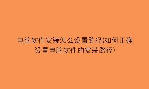 电脑软件安装怎么设置路径(如何正确设置电脑软件的安装路径)