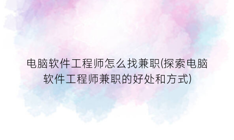 “电脑软件工程师怎么找兼职(探索电脑软件工程师兼职的好处和方式)