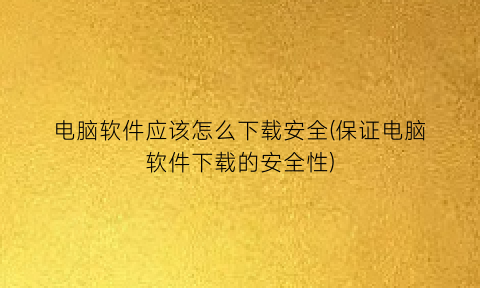 电脑软件应该怎么下载安全(保证电脑软件下载的安全性)