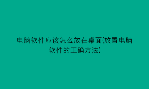“电脑软件应该怎么放在桌面(放置电脑软件的正确方法)