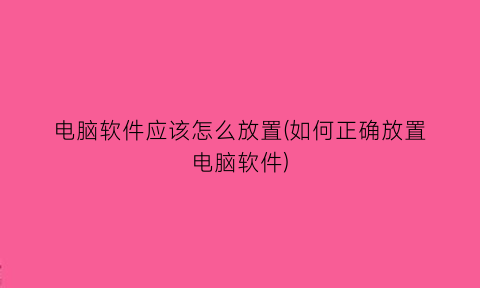 电脑软件应该怎么放置(如何正确放置电脑软件)