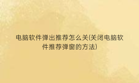 电脑软件弹出推荐怎么关(关闭电脑软件推荐弹窗的方法)