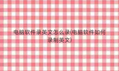“电脑软件录英文怎么录(电脑软件如何录制英文)