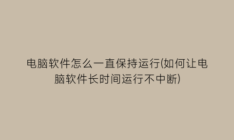 “电脑软件怎么一直保持运行(如何让电脑软件长时间运行不中断)
