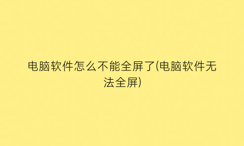 电脑软件怎么不能全屏了(电脑软件无法全屏)