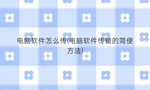 “电脑软件怎么传(电脑软件传输的简便方法)