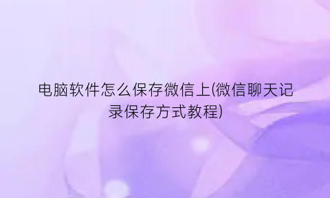 “电脑软件怎么保存微信上(微信聊天记录保存方式教程)