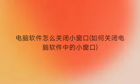 电脑软件怎么关闭小窗口(如何关闭电脑软件中的小窗口)