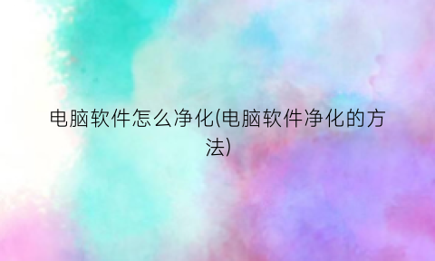 电脑软件怎么净化(电脑软件净化的方法)
