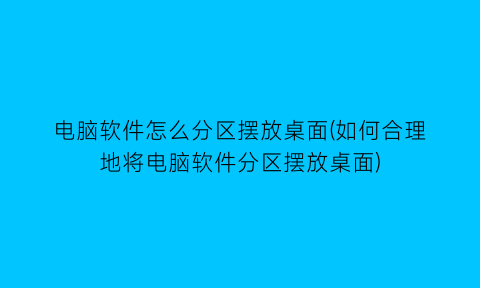 “电脑软件怎么分区摆放桌面(如何合理地将电脑软件分区摆放桌面)