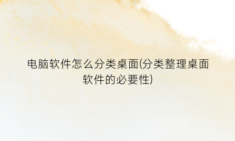 “电脑软件怎么分类桌面(分类整理桌面软件的必要性)