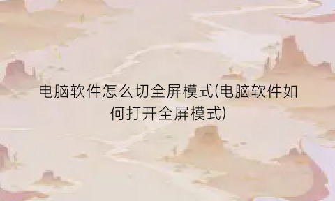 电脑软件怎么切全屏模式(电脑软件如何打开全屏模式)