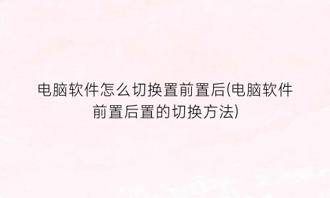 “电脑软件怎么切换置前置后(电脑软件前置后置的切换方法)