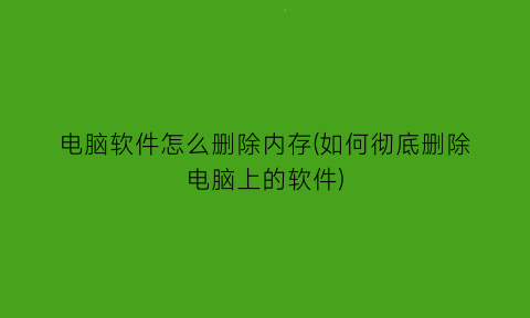 “电脑软件怎么删除内存(如何彻底删除电脑上的软件)